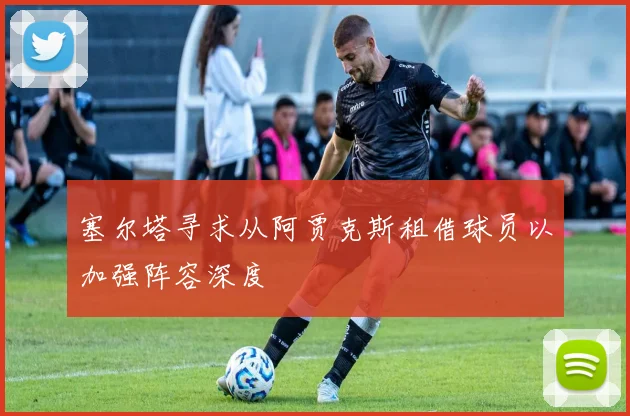 塞尔塔寻求从阿贾克斯租借球员以加强阵容深度
