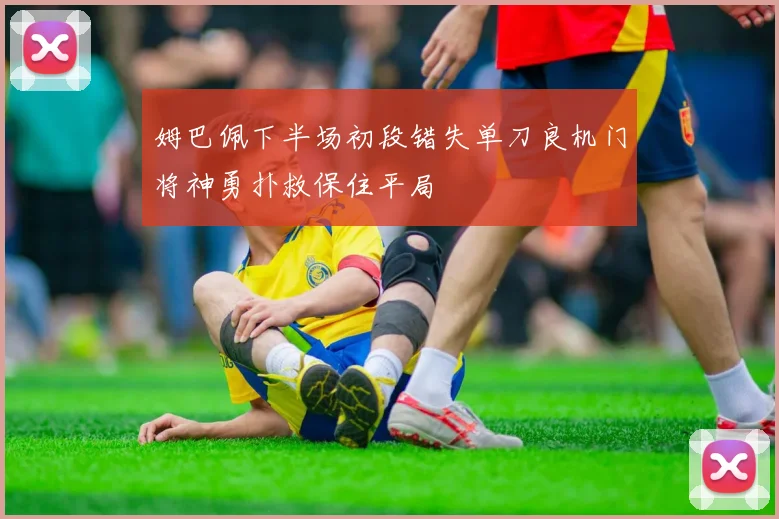 姆巴佩下半场初段错失单刀良机门将神勇扑救保住平局