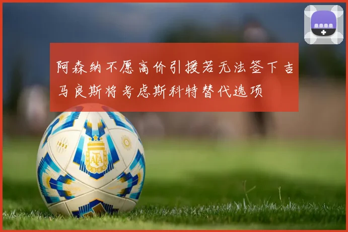 阿森纳不愿高价引援若无法签下吉马良斯将考虑斯科特替代选项